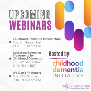 The background is mostly white with gray hexagons. Title text on the left says 'upcoming webinars.' Below is a bullet point list of text that says 'Childhood Dementia Introduction Tue. 5th September 10:30 - 11:30 pm EST Accessing Emerging Treatments for Childhood Dementia Thu. 7th September 6 - 6:45 pm EST We Don't Fit Report Tue. 10th October 9:30 - 10:30 pm EST.' On the right text says 'hosted by: Childhood Dementia Intiative. Colorful ovals are in the top right corner and the Chelsea's Hope Lafora Children Research Fund logo is in the bottom right corner.