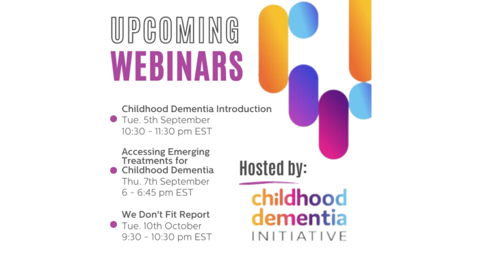 Title text on the left says 'upcoming webinars.' Below is a bullet point list of text that says 'Childhood Dementia Introduction Tue. 5th September 10:30 - 11:30 pm EST Accessing Emerging Treatments for Childhood Dementia Thu. 7th September 6 - 6:45 pm EST We Don't Fit Report Tue. 10th October 9:30 - 10:30 pm EST.' On the right text says 'hosted by: Childhood Dementia Intiative. Colorful ovals are in the top right corner and the Chelsea's Hope Lafora Children Research Fund logo is in the bottom right corner.