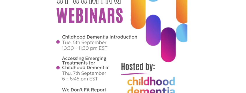 Title text on the left says 'upcoming webinars.' Below is a bullet point list of text that says 'Childhood Dementia Introduction Tue. 5th September 10:30 - 11:30 pm EST Accessing Emerging Treatments for Childhood Dementia Thu. 7th September 6 - 6:45 pm EST We Don't Fit Report Tue. 10th October 9:30 - 10:30 pm EST.' On the right text says 'hosted by: Childhood Dementia Intiative. Colorful ovals are in the top right corner and the Chelsea's Hope Lafora Children Research Fund logo is in the bottom right corner.