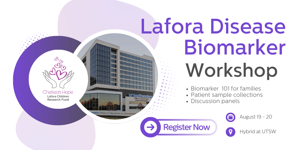 Lafora Disease Biomarker Workshop Biomarker 101 for families Patient sample collections Discussion panels Register Now August 19 - 20 Hybrid at UTSW