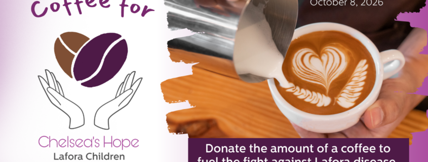 Coffee for Chelsea's Hope Lafora Children Research Fund September 24-October 8, 2026 Donate the amount of a coffee to fuel the fight against Lafora disease.