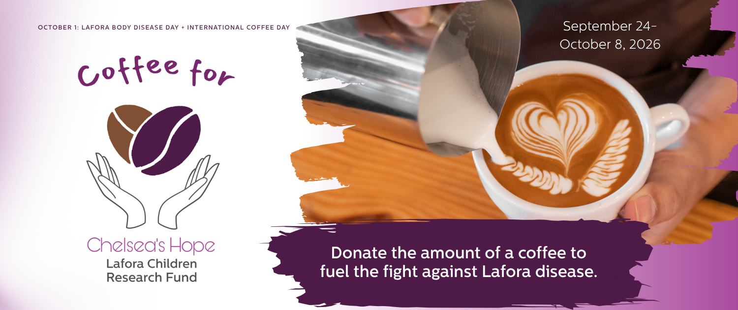 Coffee for Chelsea's Hope Lafora Children Research Fund Donate the amount of a coffee to fuel the fight against Lafora disease